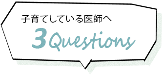 子育てしている医師へ ３Ｑｕｅｓｔｉｏｎ