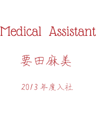 Medical Assistant 要田麻美 2013年度入社